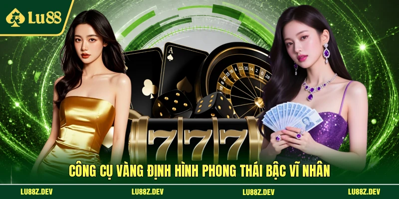 Công cụ vàng định hình phong thái bậc vĩ nhân