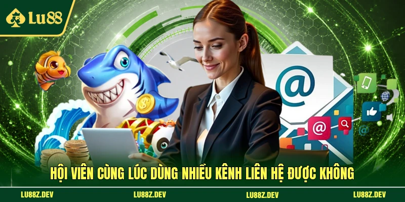 Hội viên cùng lúc dùng nhiều kênh liên hệ được không