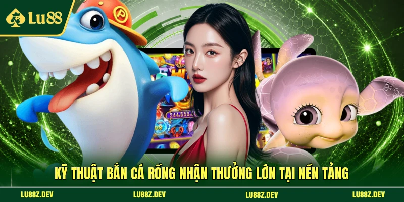 Kỹ thuật bắn cá Rồng nhận thưởng lớn tại nền tảng