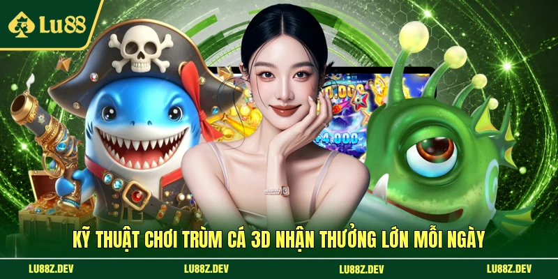 Kỹ thuật chơi Trùm Cá 3D nhận thưởng lớn mỗi ngày