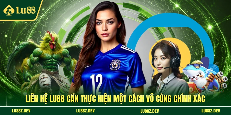 Liên hệ Lu88 cần thực hiện một cách vô cùng chính xác